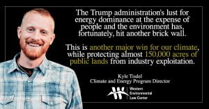 “The Trump administration's lust for energy dominance at the expense of people and the environment has, fortunately, hit another brick wall,” said Kyle Tisdel, attorney with the Western Environmental Law Center. “This is another major win for our climate, while protecting almost 150,000 acres of public lands from industry exploitation.”