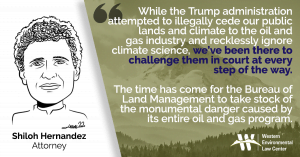 “While the Trump administration attempted to illegally cede our public lands and climate to the oil and gas industry and recklessly ignore climate science, we’ve been there to challenge them in court at every step of the way,” said Shiloh Hernandez, Staff Attorney for the Western Environmental Law Center. “The time has come for BLM to take stock of the monumental danger caused by its entire oil and gas program.”