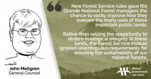 “New Forest Service rules gave Rio Grande National Forest managers the chance to vastly improve how they oversee the many uses of these important public lands,” said John Mellgren, general counsel at the Western Environmental Law Center. “Rather than seizing the opportunity to restore ecological integrity to these lands, the Forest Service instead ignored unambiguous requirements for ensuring the sustainability of our national forests.”