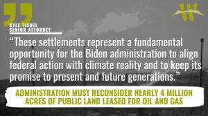 “This suite of cases has entirely recast the federal government’s obligation to consider the cumulative climate impacts of oil and gas leasing on public lands,” said Kyle Tisdel, senior attorney and Climate and Energy Program director for the Western Environmental Law Center. “The incompatibility of continued fossil fuel exploitation with a livable planet is crystal clear. These settlements represent a fundamental opportunity for the Biden administration to align federal action with this climate reality and to keep its promise to present and future generations.”