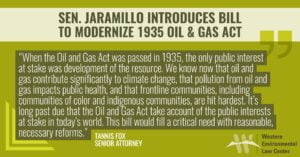 “When the Oil and Gas Act was passed in 1935, the only public interest at stake was development of the resource. Fast forward to 2023, and we know now that oil and gas contribute significantly to climate change, that pollution from oil and gas impacts public health, and that frontline communities, including communities of color and indigenous communities, are hit hardest,” said Tannis Fox, senior attorney at the Western Environmental Law Center. “It’s long past due that the Oil and Gas Act take account of the public interests at stake in today’s world. This bill would fill a critical need with reasonable, necessary reforms.”