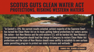 “In New Mexico, streams, lakes, and wetlands sustain our state’s culture, traditions, communities, wildlife and ecosystems, and economy, and must be protected,” said Western Environmental Law Center Senior Attorney Tannis Fox. “In Sackett v. EPA, the current results-oriented, activist majority of the Supreme Court has turned the Clean Water Act on its head, gutting federal protections for waters across the nation—but New Mexico and the arid western U.S. will be hardest hit. New Mexico’s Congressional delegation should lead the charge in Congress to restore Clean Water Act protections and the state of New Mexico should move swiftly to establish its own surface water permitting program to protect our state’s streams and wetlands.”
