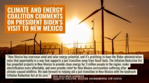 “New Mexico has enormous wind and solar energy potential, and it’s gratifying to have the Biden administration seize that opportunity in a way that supports a just transition away from fossil fuels,” said Erik Schlenker-Goodrich, executive director of the Western Environmental Law Center. “The Inflation Reduction Act has propelled projects in New Mexico to provide clean energy for 3 million people in the region, make electrification more affordable, and even provide relief for New Mexico communities suffering after climate-caused wildfires. We look forward to helping aid a just transition in New Mexico with the landmark Inflation Reduction Act at its core.”