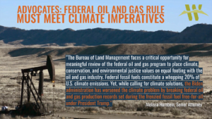 “The Bureau of Land Management faces a critical opportunity for meaningful review of the federal oil and gas program to place climate, conservation, and environmental justice values on equal footing with the oil and gas industry,” said Melissa Hornbein, senior attorney at the Western Environmental Law Center. “Federal fossil fuels constitute a whopping 20% of U.S. climate emissions. Yet, while calling for climate solutions, the Biden administration has worsened the climate problem by breaking federal oil and gas production records set during the frenzied fossil fuel free-for-all under President Trump.”