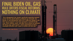 “While we welcome the long-overdue fiscal and bonding reforms contained in the final rule, we are disappointed that, despite specifically requesting comment on how the rule should address greenhouse gas emissions, the Bureau of Land Management chose not to make any changes to the final rule in response to the many comments it received on this issue,” said Melissa Hornbein, senior attorney at the Western Environmental Law Center. “The Bureau has ample authority to institute the ‘lifecycle’ approach to the federal leasing program we recommended, which would have set the stage for the scientifically mandated managed decline of the federal oil and gas program that is critical to addressing the climate crisis while complying with the Inflation Reduction Act’s requirements for future leasing. While bonding, royalty, and other fiscal reforms are welcome, the Bureau once again missed a critical opportunity to make a meaningful difference with respect to climate with this rule.”