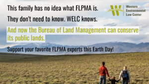 This family has no idea what FLPMA is. They don't need to know. WELC knows. And now the Bureau of Land Management can conserve its public lands. Support your favorite FLPMA experts this earth day!