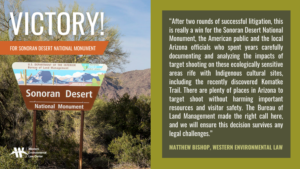 “After two rounds of successful litigation, this is really a win for the Sonoran Desert National Monument, the American public and the local Arizona officials who spent years carefully documenting and analyzing the impacts of target shooting on these ecologically sensitive areas rife with Indigenous cultural sites, including the culturally significant Komatke Trail,” said Matthew Bishop at the Western Environmental Law Center. “There are plenty of places in Arizona to target shoot without harming important resources and visitor safety. The Bureau of Land Management made the right call here, and we will ensure this decision survives any legal challenges.”