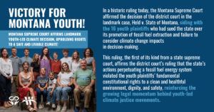 In a historic ruling today, the Montana Supreme Court affirmed the decision of the district court in the landmark case, Held v. State of Montana, siding with the 16 youth plaintiffs who had sued the state over its promotion of fossil fuel extraction and failure to consider climate change impacts in decision-making. This ruling, the first of its kind from a state supreme court, affirms the district court’s ruling that the state’s actions perpetuating a fossil fuel energy system violated the youth plaintiffs’ fundamental constitutional rights to a clean and healthful environment, dignity, and safety, reinforcing the growing legal momentum behind youth-led climate justice movements.
