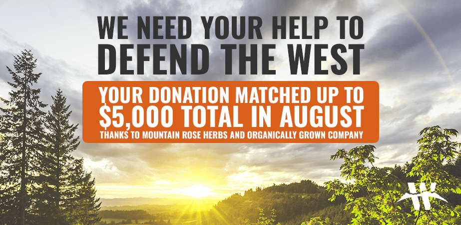 We need your help to defend the west! Your donation matched up to $5,000 total in august thanks to mountain rose herbs and organically grown company