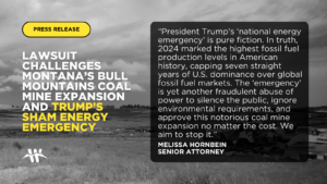 Lawsuit Challenges Montana’s Bull Mountains Coal Mine Expansion, Trump’s Sham Energy Emergency “President Trump’s ‘national energy emergency’ is pure fiction. In truth, 2024 marked the highest fossil fuel production levels in American history, capping seven straight years of U.S. dominance over global fossil fuel markets,” said Melissa Hornbein, senior attorney at the Western Environmental Law Center. “The ‘emergency’ is yet another fraudulent abuse of power to silence the public, ignore environmental requirements, and approve this notorious coal mine expansion no matter the cost. We aim to stop it.”