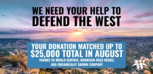 we need your help to defend the west. You donation matched up to $25,000 total in august thanks to world centric, mountain rose herbs, and organically grown company