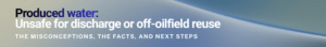 produced water: Unsafe for discharge or off-oilfield reuse. The misconceptions, the facts, and next steps